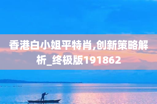 香港白小姐平特肖,创新策略解析_终极版191862