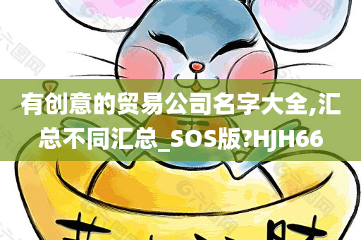 有创意的贸易公司名字大全,汇总不同汇总_SOS版?HJH66