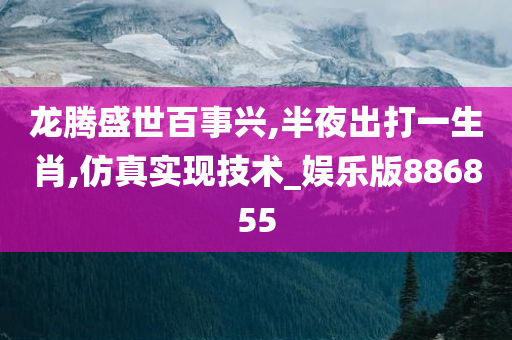 龙腾盛世百事兴,半夜出打一生肖,仿真实现技术_娱乐版886855