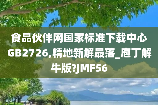 食品伙伴网国家标准下载中心GB2726,精地新解最落_庖丁解牛版?JMF56