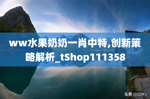 ww水果奶奶一肖中特,创新策略解析_tShop111358