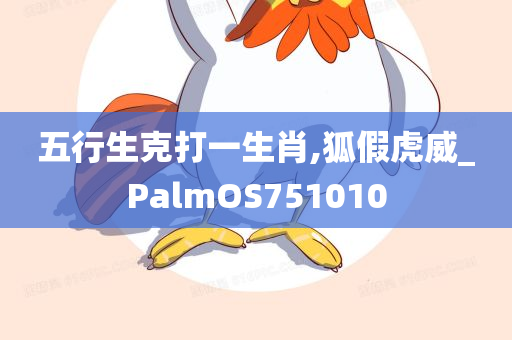 五行生克打一生肖,狐假虎威_PalmOS751010