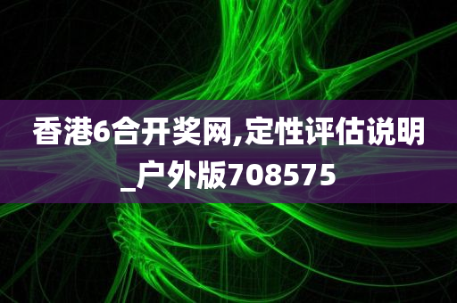 香港6合开奖网,定性评估说明_户外版708575