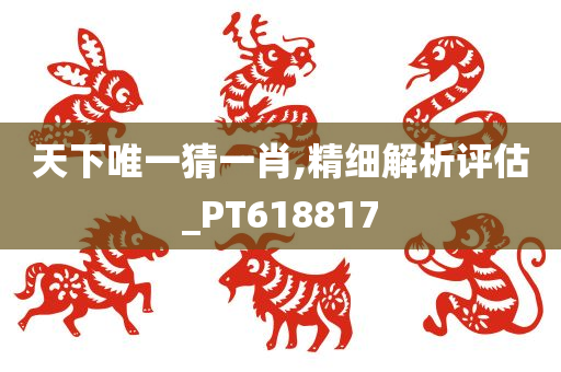 天下唯一猜一肖,精细解析评估_PT618817