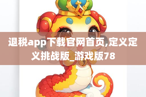 退税app下载官网首页,定义定义挑战版_游戏版78