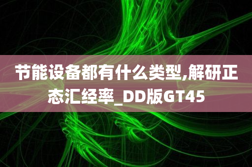 节能设备都有什么类型,解研正态汇经率_DD版GT45