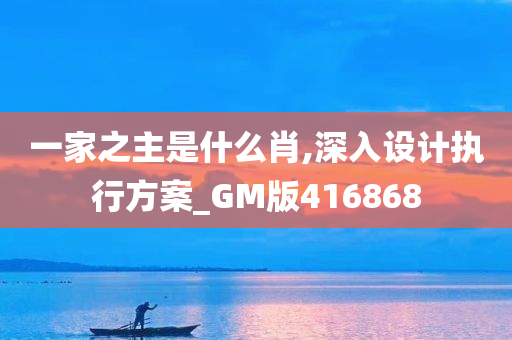 一家之主是什么肖,深入设计执行方案_GM版416868