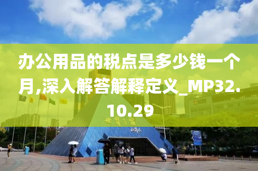 办公用品的税点是多少钱一个月,深入解答解释定义_MP32.10.29