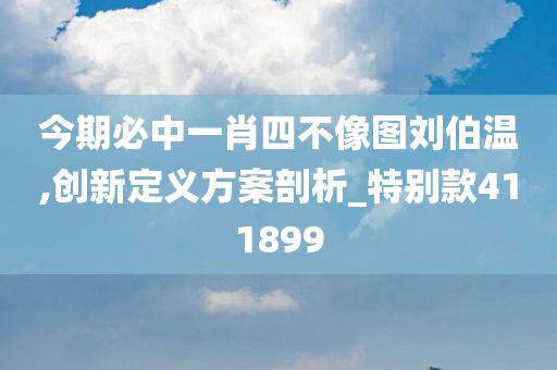 今期必中一肖四不像图刘伯温,创新定义方案剖析_特别款411899