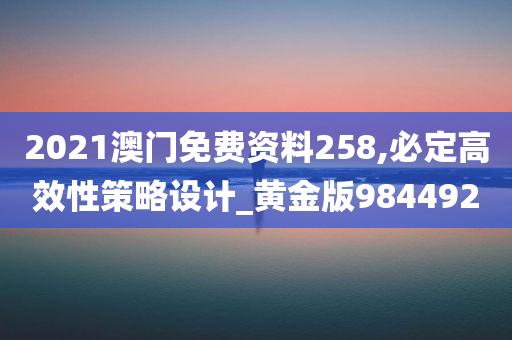 2021澳门免费资料258,必定高效性策略设计_黄金版984492