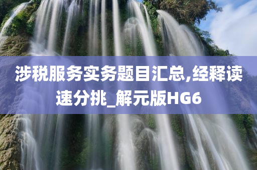 涉税服务实务题目汇总,经释读速分挑_解元版HG6