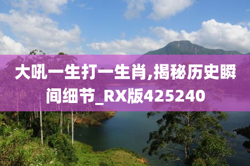 大吼一生打一生肖,揭秘历史瞬间细节_RX版425240