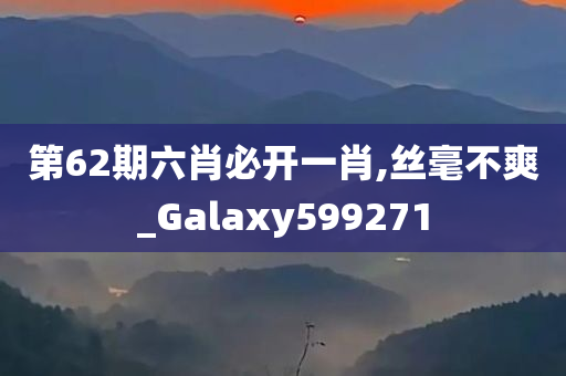 第62期六肖必开一肖,丝毫不爽_Galaxy599271