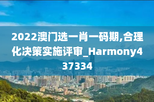 2022澳门选一肖一码期,合理化决策实施评审_Harmony437334