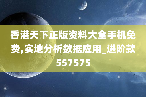 香港天下正版资料大全手机免费,实地分析数据应用_进阶款557575