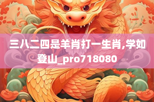 三八二四是羊肖打一生肖,学如登山_pro718080