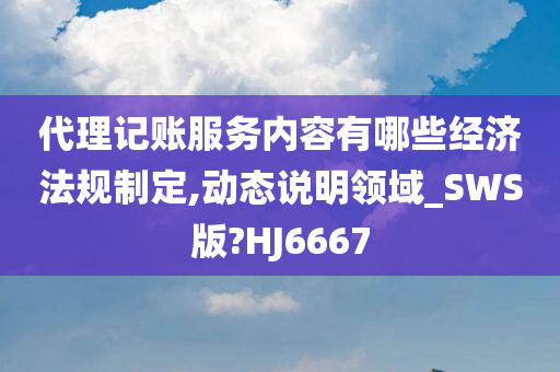 代理记账服务内容有哪些经济法规制定,动态说明领域_SWS版?HJ6667