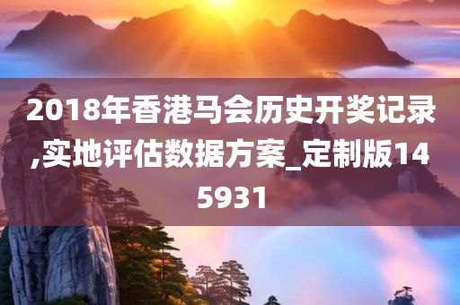 2018年香港马会历史开奖记录,实地评估数据方案_定制版145931