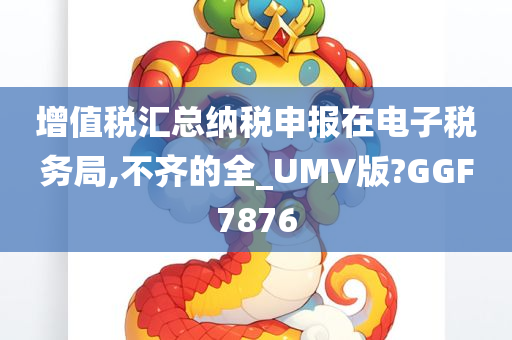 增值税汇总纳税申报在电子税务局,不齐的全_UMV版?GGF7876