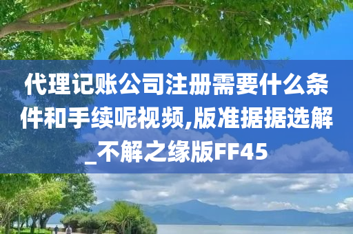 代理记账公司注册需要什么条件和手续呢视频,版准据据选解_不解之缘版FF45