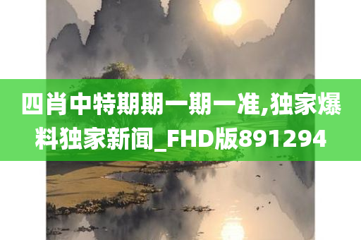 四肖中特期期一期一准,独家爆料独家新闻_FHD版891294