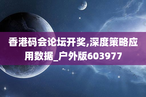 香港码会论坛开奖,深度策略应用数据_户外版603977