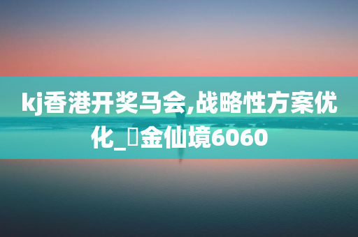 kj香港开奖马会,战略性方案优化_?金仙境6060