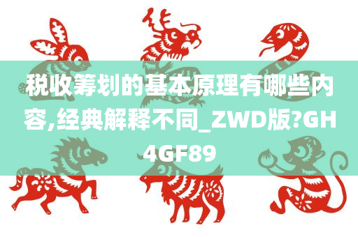 税收筹划的基本原理有哪些内容,经典解释不同_ZWD版?GH4GF89