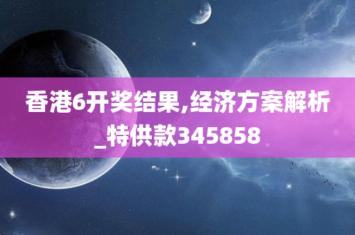 香港6开奖结果,经济方案解析_特供款345858