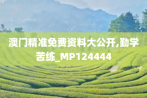 澳门精准免费资料大公开,勤学苦练_MP124444