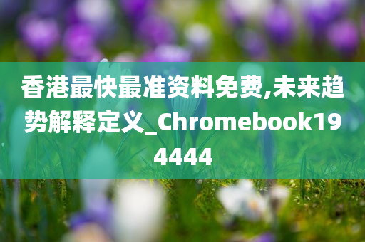 香港最快最准资料免费,未来趋势解释定义_Chromebook194444