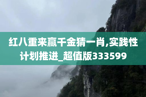 红八重来赢千金猜一肖,实践性计划推进_超值版333599