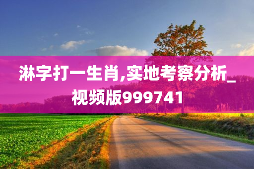 淋字打一生肖,实地考察分析_视频版999741