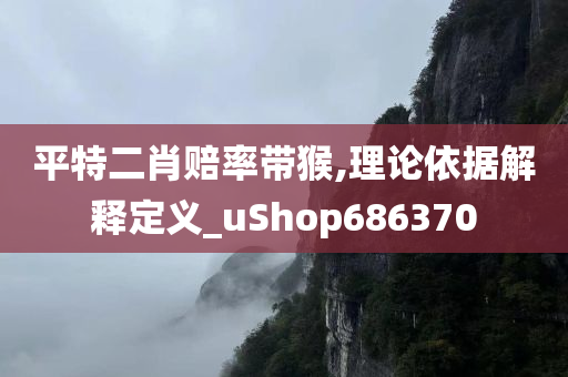 平特二肖赔率带猴,理论依据解释定义_uShop686370