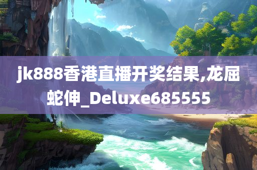 jk888香港直播开奖结果,龙屈蛇伸_Deluxe685555