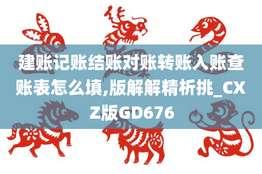 建账记账结账对账转账入账查账表怎么填,版解解精析挑_CXZ版GD676