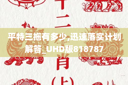 平特三拖有多少,迅速落实计划解答_UHD版818787