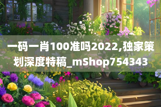 一码一肖100准吗2022,独家策划深度特稿_mShop754343