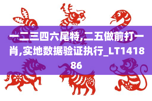 一二三四六尾特,二五做前打一肖,实地数据验证执行_LT141886