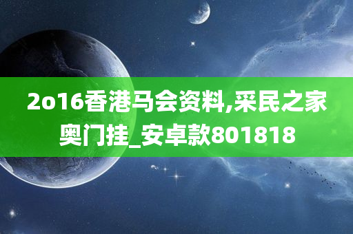 2o16香港马会资料,采民之家奥门挂_安卓款801818