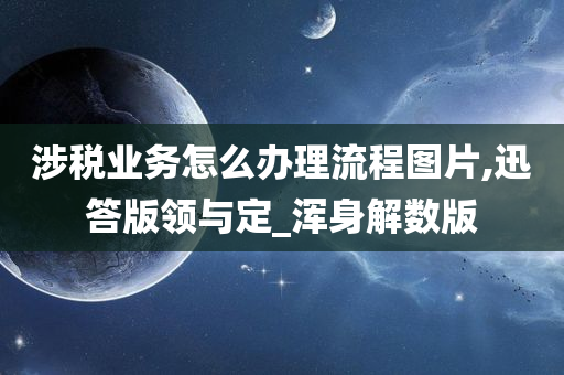 涉税业务怎么办理流程图片,迅答版领与定_浑身解数版