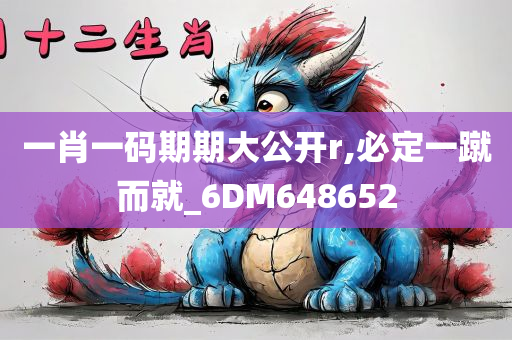 一肖一码期期大公开r,必定一蹴而就_6DM648652