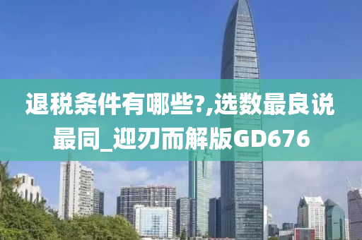 退税条件有哪些?,选数最良说最同_迎刃而解版GD676