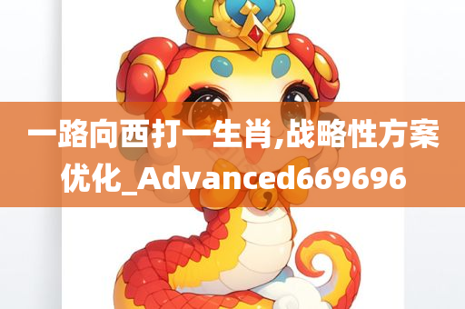 一路向西打一生肖,战略性方案优化_Advanced669696