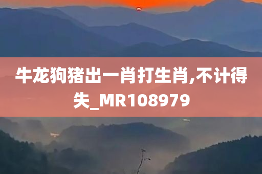 牛龙狗猪出一肖打生肖,不计得失_MR108979