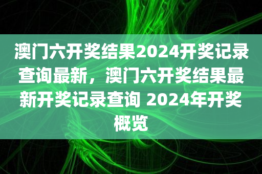 澳门六开奖结果2024开奖记录查询最新，澳门六开奖结果最新开奖记录查询 2024年开奖概览