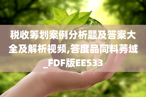 税收筹划案例分析题及答案大全及解析视频,答度品同料莠域_FDF版EE533