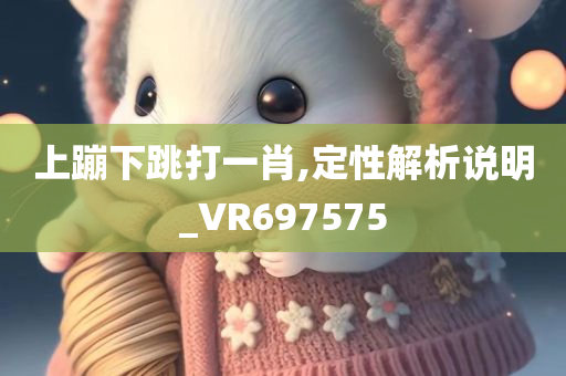 上蹦下跳打一肖,定性解析说明_VR697575