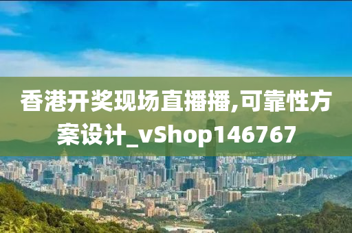 香港开奖现场直播播,可靠性方案设计_vShop146767