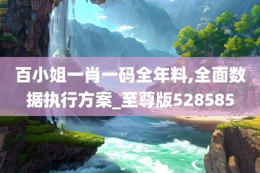 百小姐一肖一码全年料,全面数据执行方案_至尊版528585